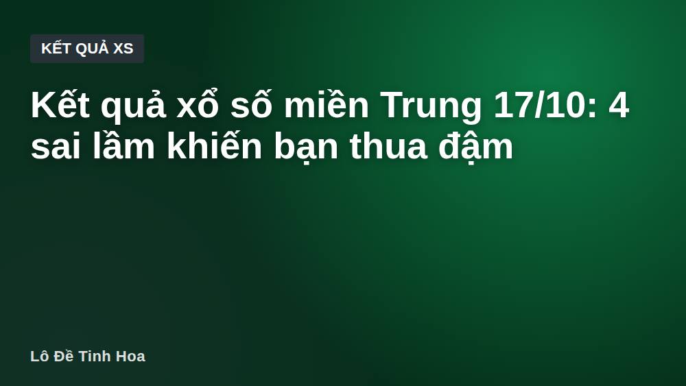 Kết quả xổ số miền Trung 17/10: 4 sai lầm khiến bạn thua đậm