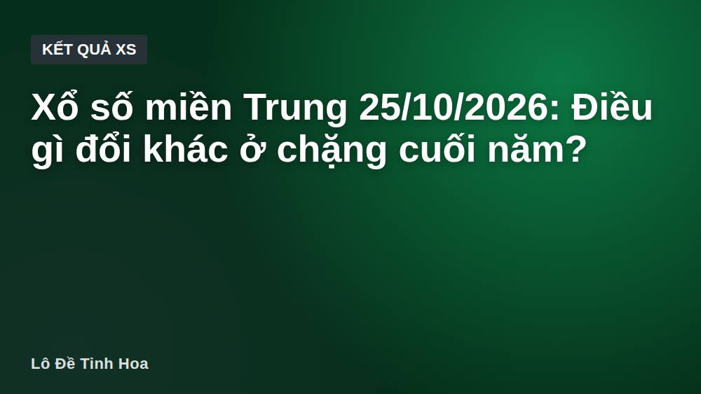 Xổ số miền Trung 25/10/2026: Điều gì đổi khác ở chặng cuối năm?