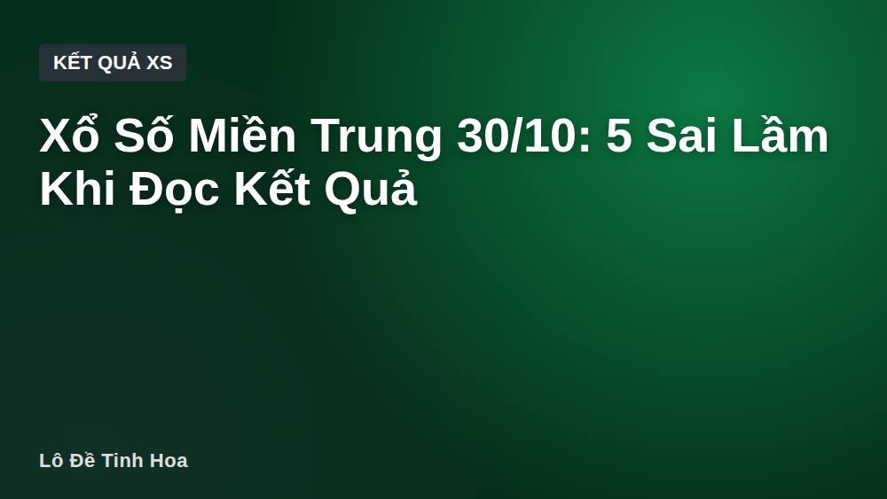 Xổ Số Miền Trung 30/10: 5 Sai Lầm Khi Đọc Kết Quả